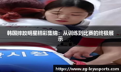 韩国摔跤明星精彩集锦：从训练到比赛的终极展示