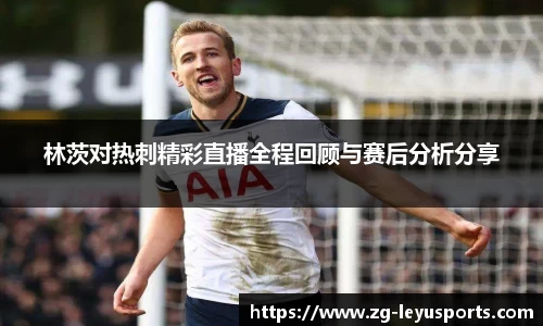 林茨对热刺精彩直播全程回顾与赛后分析分享
