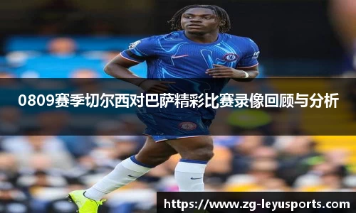 0809赛季切尔西对巴萨精彩比赛录像回顾与分析