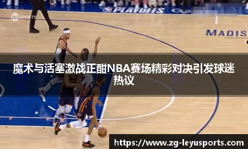 魔术与活塞激战正酣NBA赛场精彩对决引发球迷热议