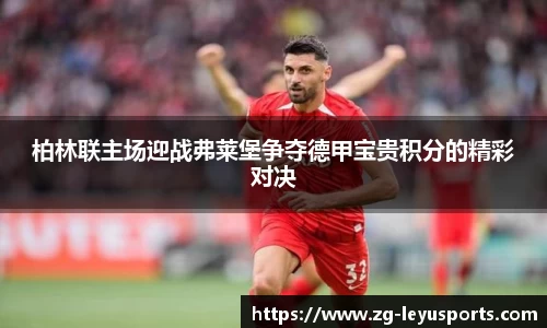 柏林联主场迎战弗莱堡争夺德甲宝贵积分的精彩对决