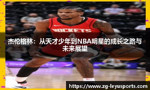 杰伦格林：从天才少年到NBA明星的成长之路与未来展望