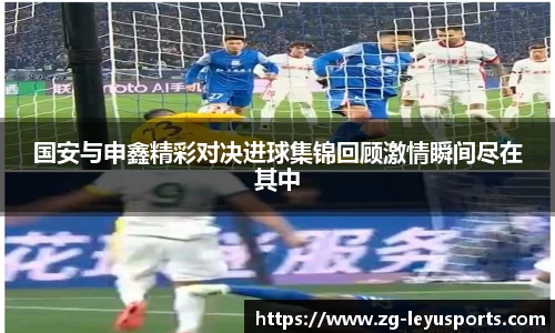 国安与申鑫精彩对决进球集锦回顾激情瞬间尽在其中