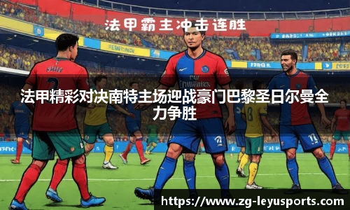 法甲精彩对决南特主场迎战豪门巴黎圣日尔曼全力争胜