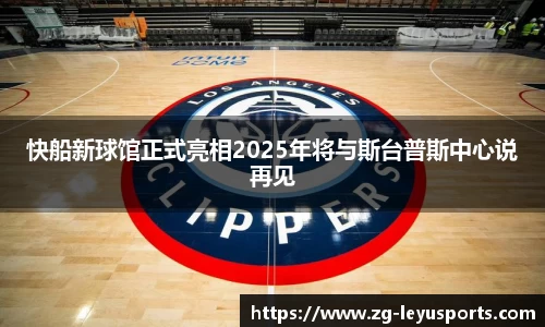 快船新球馆正式亮相2025年将与斯台普斯中心说再见