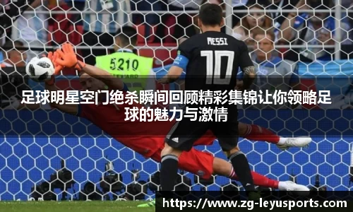 足球明星空门绝杀瞬间回顾精彩集锦让你领略足球的魅力与激情