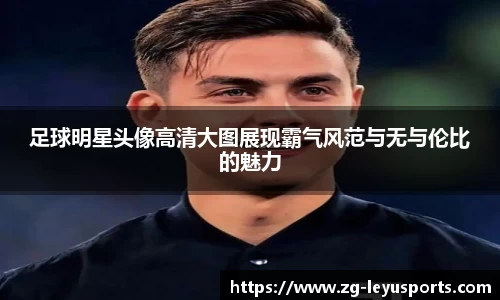 足球明星头像高清大图展现霸气风范与无与伦比的魅力