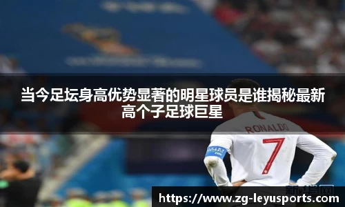 当今足坛身高优势显著的明星球员是谁揭秘最新高个子足球巨星